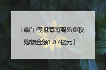 端午假期海南离岛免税购物金额1.87亿元