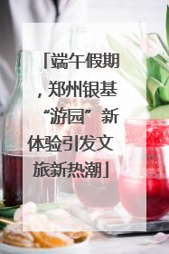 端午假期，郑州银基“游园”新体验引发文旅新热潮