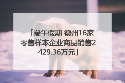 端午假期 德州16家零售样本企业商品销售2429.36万元