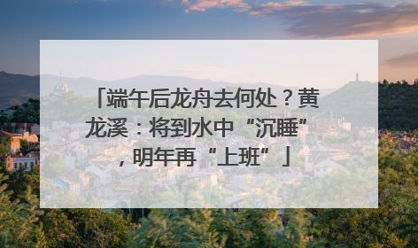端午后龙舟去何处？黄龙溪：将到水中“沉睡”，明年再“上班”