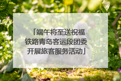 端午将至送祝福 铁路青岛客运段团委开展旅客服务活动