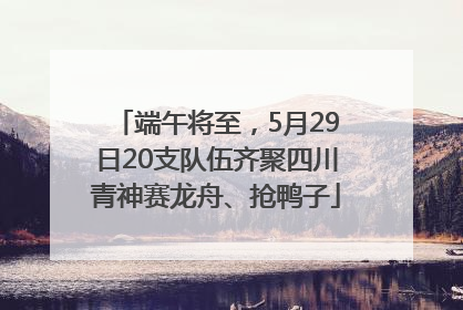 端午将至，5月29日20支队伍齐聚四川青神赛龙舟、抢鸭子