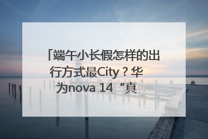端午小长假怎样的出行方式最City？华为nova 14“真就不一样”！