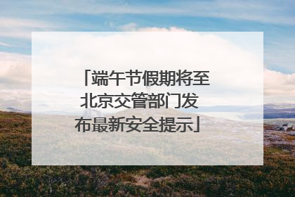端午节假期将至 北京交管部门发布最新安全提示