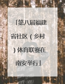 第八届福建省社区（乡村）体育联赛在南安举行
