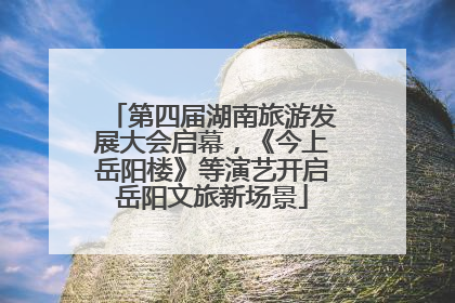 第四届湖南旅游发展大会启幕，《今上岳阳楼》等演艺开启岳阳文旅新场景