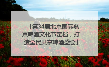 第34届北京国际燕京啤酒文化节定档，打造全民共享啤酒盛会