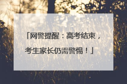 网警提醒：高考结束，考生家长仍需警惕！