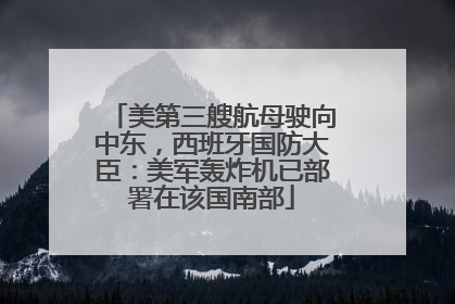 美第三艘航母驶向中东，西班牙国防大臣：美军轰炸机已部署在该国南部