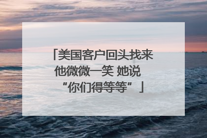 美国客户回头找来 他微微一笑 她说“你们得等等”