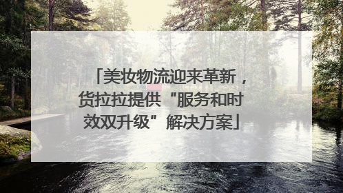 美妆物流迎来革新，货拉拉提供“服务和时效双升级”解决方案