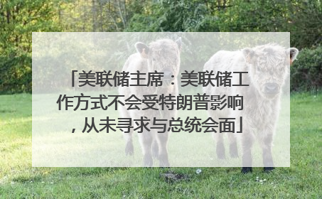 美联储主席：美联储工作方式不会受特朗普影响，从未寻求与总统会面