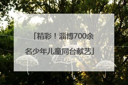 精彩！淄博700余名少年儿童同台献艺