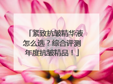 紧致抗皱精华液怎么选？综合评测年度抗皱精品！