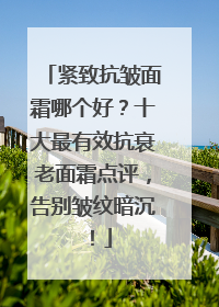 紧致抗皱面霜哪个好？十大最有效抗衰老面霜点评，告别皱纹暗沉！