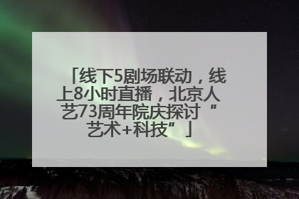 线下5剧场联动，线上8小时直播，北京人艺73周年院庆探讨“艺术+科技”