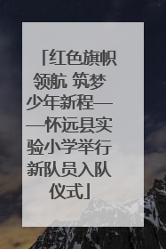 红色旗帜领航 筑梦少年新程——怀远县实验小学举行新队员入队仪式