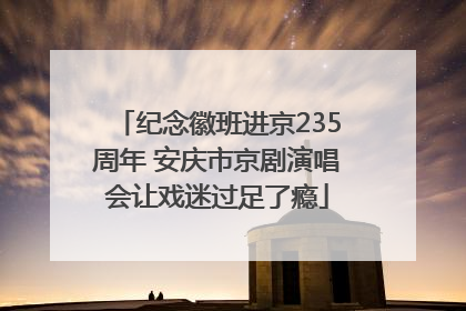 纪念徽班进京235周年 安庆市京剧演唱会让戏迷过足了瘾
