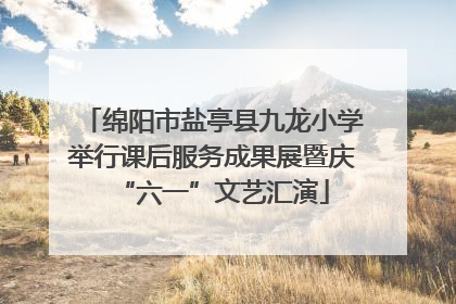 绵阳市盐亭县九龙小学举行课后服务成果展暨庆“六一”文艺汇演