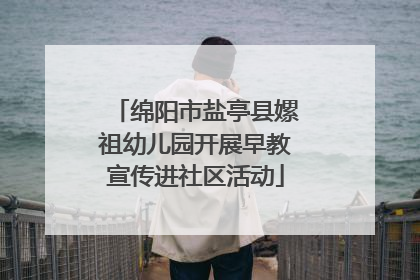 绵阳市盐亭县嫘祖幼儿园开展早教宣传进社区活动