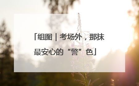 组图｜考场外，那抹最安心的“警”色