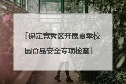 保定竞秀区开展夏季校园食品安全专项检查