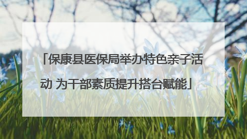保康县医保局举办特色亲子活动 为干部素质提升搭台赋能
