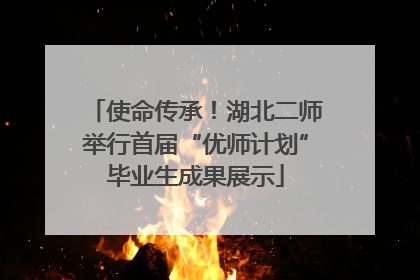 使命传承！湖北二师举行首届“优师计划”毕业生成果展示