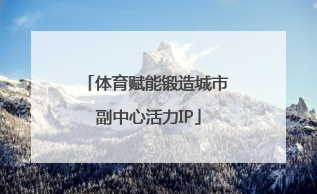 体育赋能锻造城市副中心活力IP