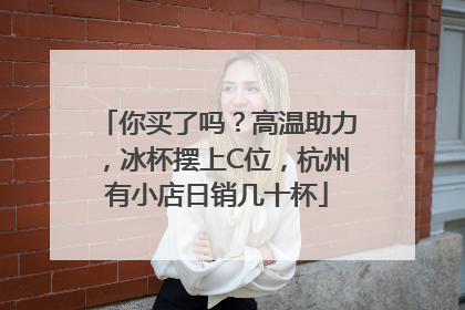 你买了吗？高温助力，冰杯摆上C位，杭州有小店日销几十杯