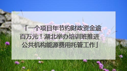 一个项目年节约财政资金逾百万元！湖北举办培训班推进公共机构能源费用托管工作