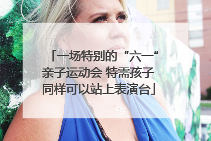 一场特别的“六一”亲子运动会 特需孩子同样可以站上表演台