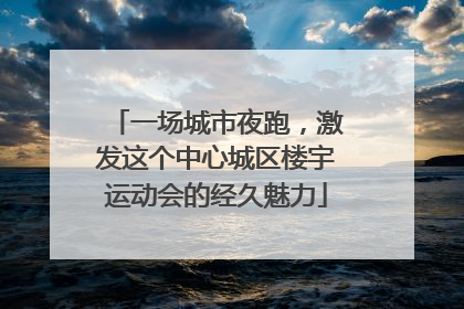 一场城市夜跑，激发这个中心城区楼宇运动会的经久魅力