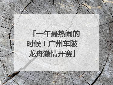 一年最热闹的时候！广州车陂龙舟激情开赛