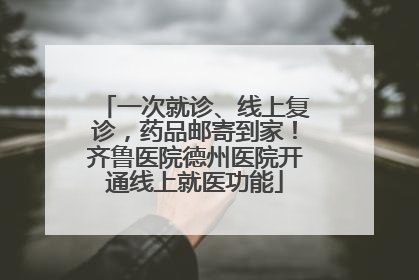 一次就诊、线上复诊，药品邮寄到家！齐鲁医院德州医院开通线上就医功能