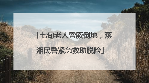 七旬老人昏厥倒地，蒸湘民警紧急救助脱险