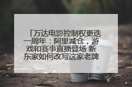 万达电影控制权更迭一周年：阿里减仓，游戏和赛事直播登场 新东家如何改写这家老牌上市影企命运？