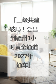 三级共建破局！会昌到赣州1小时黄金通道2027年通车