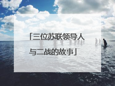 三位苏联领导人与二战的故事