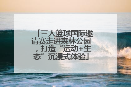 三人篮球国际邀请赛走进森林公园，打造“运动+生态”沉浸式体验