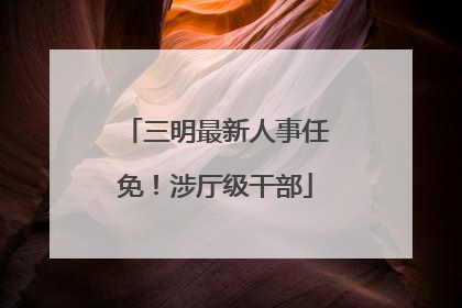 三明最新人事任免！涉厅级干部
