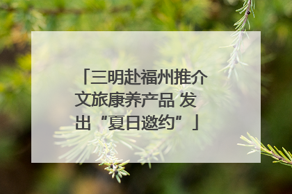 三明赴福州推介文旅康养产品 发出“夏日邀约”