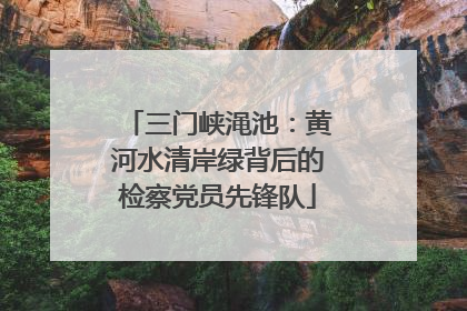 三门峡渑池：黄河水清岸绿背后的检察党员先锋队