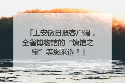 上安徽日报客户端，全省博物馆的“镇馆之宝”等您来选！