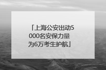 上海公安出动5000名安保力量为6万考生护航