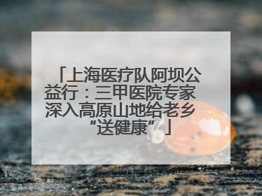 上海医疗队阿坝公益行：三甲医院专家深入高原山地给老乡“送健康”