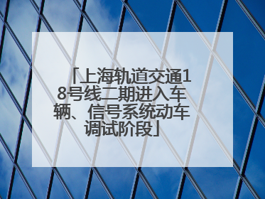 上海轨道交通18号线二期进入车辆、信号系统动车调试阶段