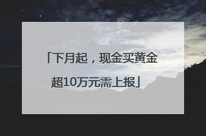 下月起，现金买黄金超10万元需上报