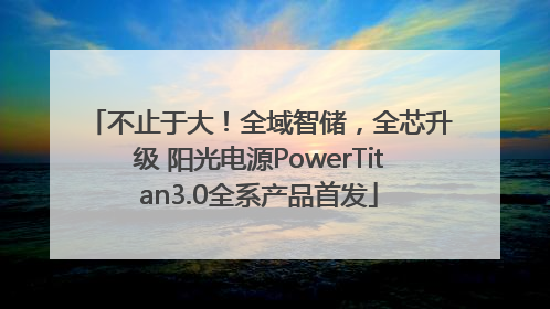 不止于大！全域智储，全芯升级 阳光电源PowerTitan3.0全系产品首发