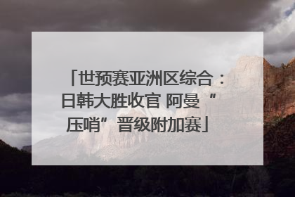 世预赛亚洲区综合：日韩大胜收官 阿曼“压哨”晋级附加赛
